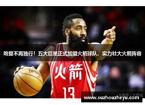 哈登不再独行！五大巨星正式加盟火箭球队，实力壮大火箭阵容