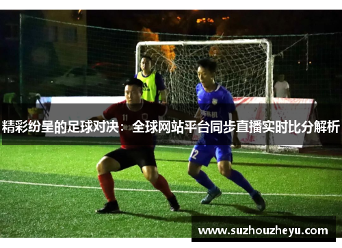 精彩纷呈的足球对决：全球网站平台同步直播实时比分解析