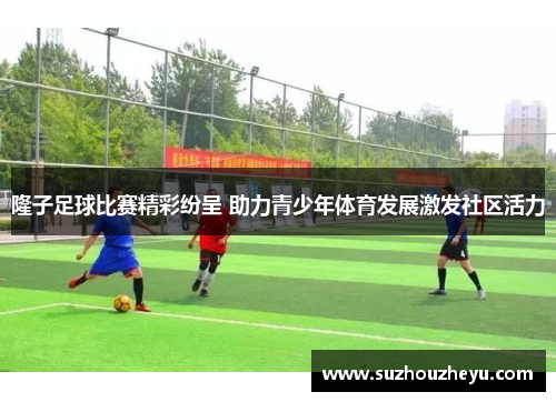 隆子足球比赛精彩纷呈 助力青少年体育发展激发社区活力