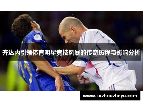 齐达内引领体育明星竞技风暴的传奇历程与影响分析