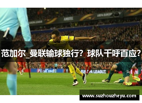范加尔_曼联输球独行？球队千呼百应？