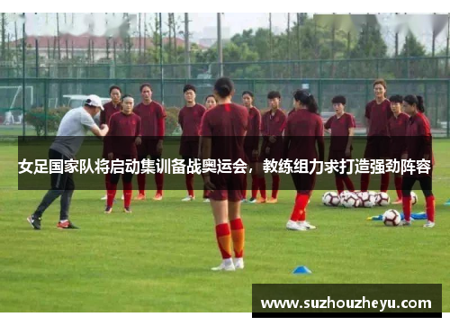 女足国家队将启动集训备战奥运会，教练组力求打造强劲阵容