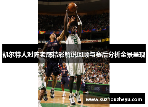 凯尔特人对阵老鹰精彩解说回顾与赛后分析全景呈现