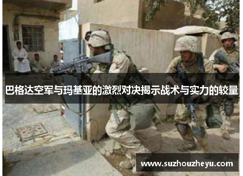 巴格达空军与玛基亚的激烈对决揭示战术与实力的较量