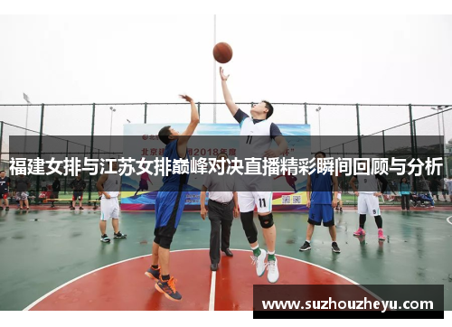 福建女排与江苏女排巅峰对决直播精彩瞬间回顾与分析