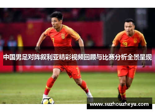 中国男足对阵叙利亚精彩视频回顾与比赛分析全景呈现