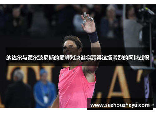 纳达尔与德尔波尼斯的巅峰对决谁将赢得这场激烈的网球战役