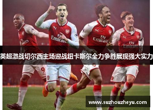 英超激战切尔西主场迎战纽卡斯尔全力争胜展现强大实力